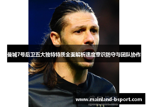 曼城7号后卫五大独特特质全面解析速度意识防守与团队协作