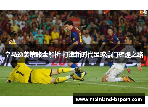 皇马逆袭策略全解析 打造新时代足球豪门辉煌之路