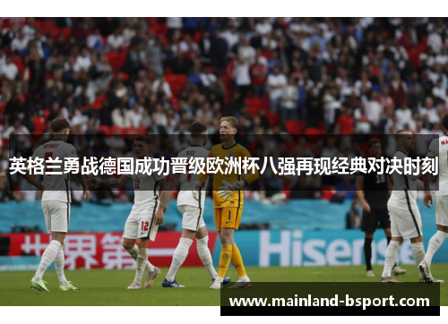 英格兰勇战德国成功晋级欧洲杯八强再现经典对决时刻