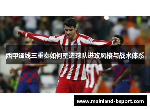 西甲锋线三重奏如何塑造球队进攻风格与战术体系