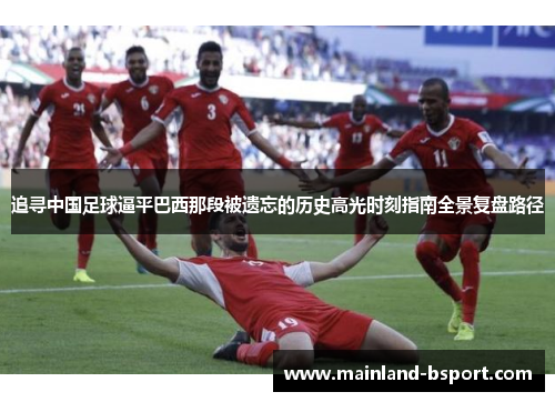 追寻中国足球逼平巴西那段被遗忘的历史高光时刻指南全景复盘路径