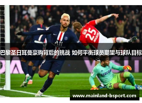巴黎圣日耳曼豪购背后的挑战 如何平衡球员期望与球队目标