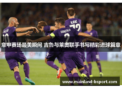 意甲赛场最美瞬间 吉鲁与莱奥联手书写精彩进球篇章