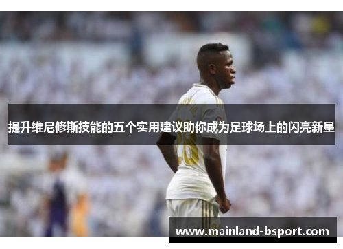 提升维尼修斯技能的五个实用建议助你成为足球场上的闪亮新星