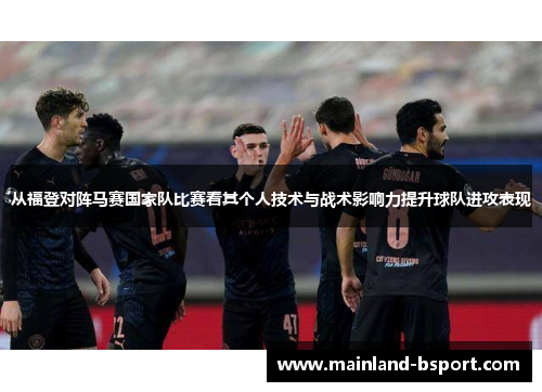从福登对阵马赛国家队比赛看其个人技术与战术影响力提升球队进攻表现