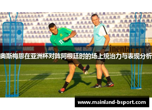 奥斯梅恩在亚洲杯对阵阿根廷时的场上统治力与表现分析