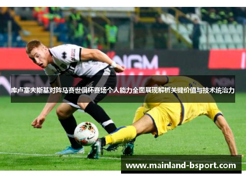 库卢塞夫斯基对阵马赛世俱杯赛场个人能力全面展现解析关键价值与技术统治力