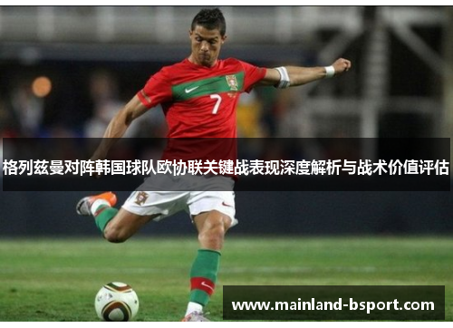格列兹曼对阵韩国球队欧协联关键战表现深度解析与战术价值评估
