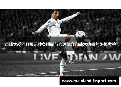 点球大战回顾揭示胜负瞬间与心理博弈和战术抉择的终极考验