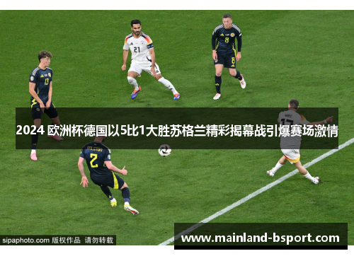 2024 欧洲杯德国以5比1大胜苏格兰精彩揭幕战引爆赛场激情